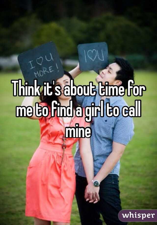 Think it's about time for me to find a girl to call mine