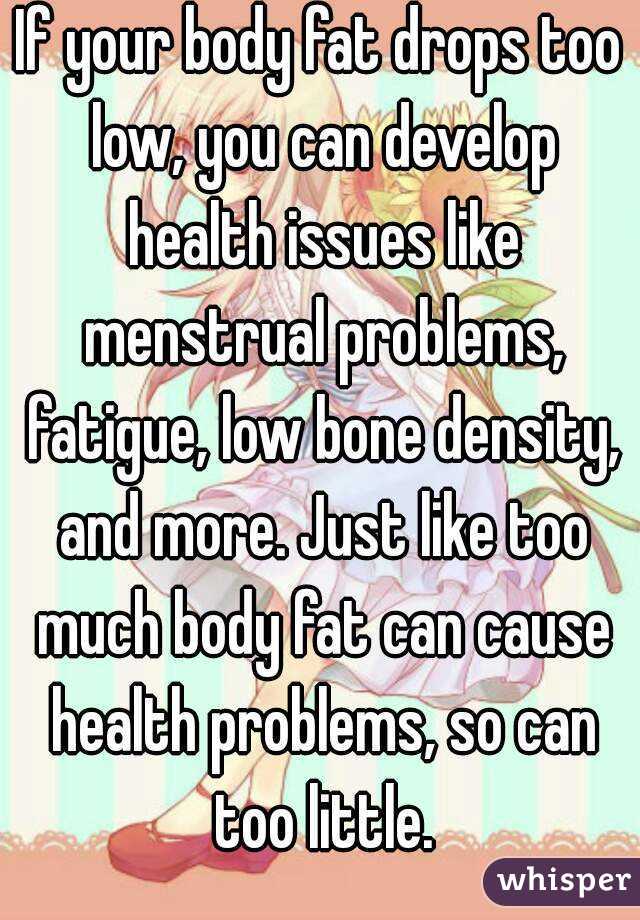 If your body fat drops too low, you can develop health issues like menstrual problems, fatigue, low bone density, and more. Just like too much body fat can cause health problems, so can too little.