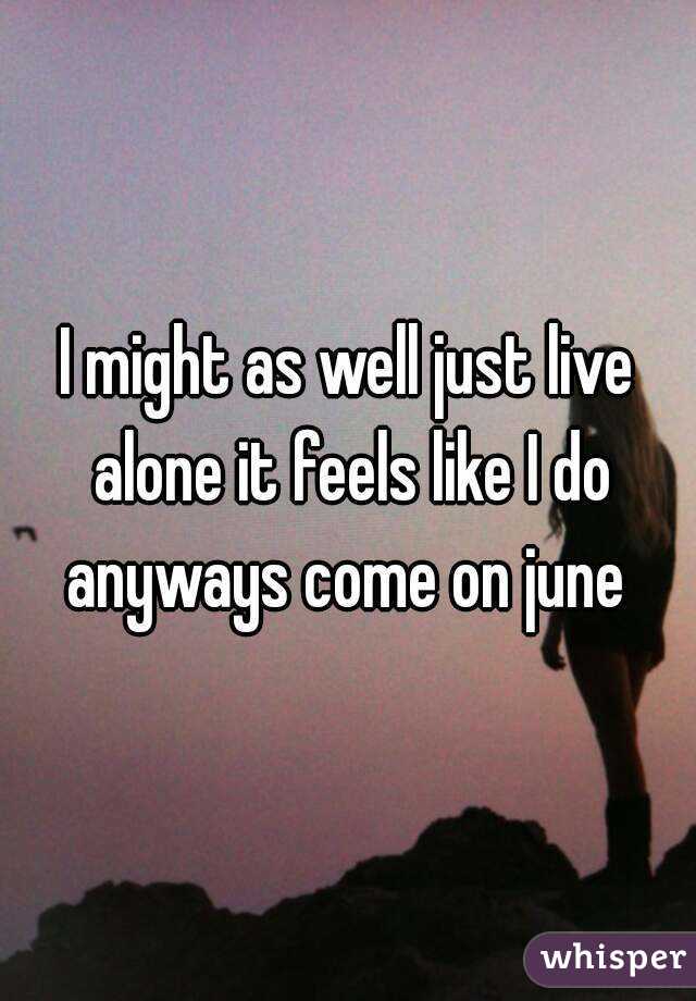 I might as well just live alone it feels like I do anyways come on june 