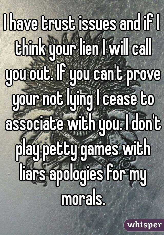 I have trust issues and if I think your lien I will call you out. If you can't prove your not lying I cease to associate with you. I don't play petty games with liars apologies for my morals.