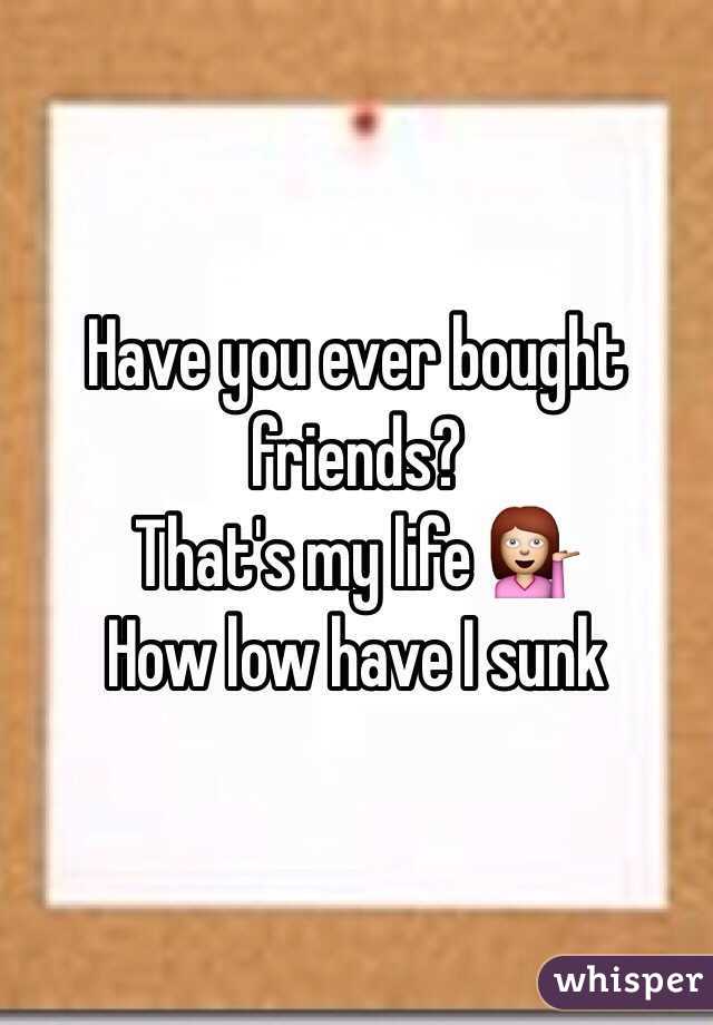 Have you ever bought friends?
That's my life 💁
How low have I sunk