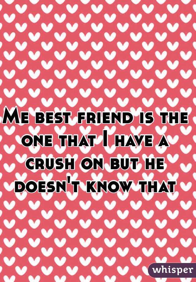 Me best friend is the one that I have a crush on but he doesn't know that 