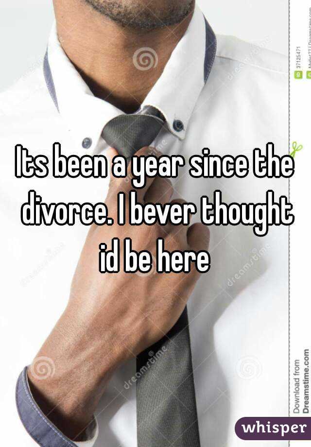 Its been a year since the divorce. I bever thought id be here 