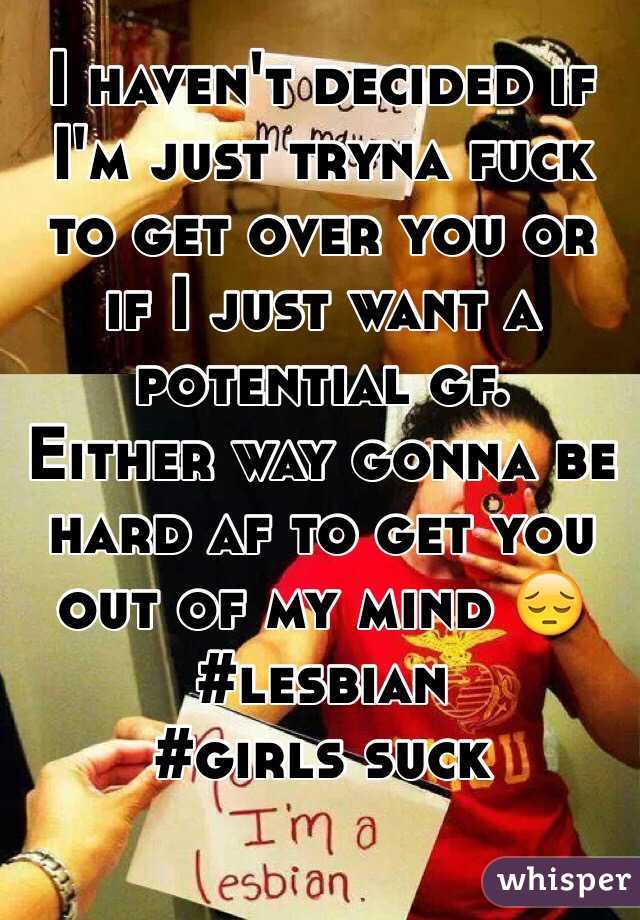 I haven't decided if I'm just tryna fuck to get over you or if I just want a potential gf. 
Either way gonna be hard af to get you out of my mind 😔
#lesbian
#girls suck 