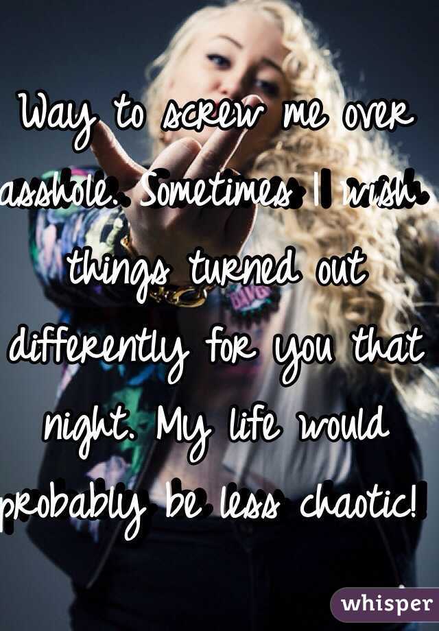 Way to screw me over 
asshole. Sometimes I wish things turned out differently for you that night. My life would probably be less chaotic! 