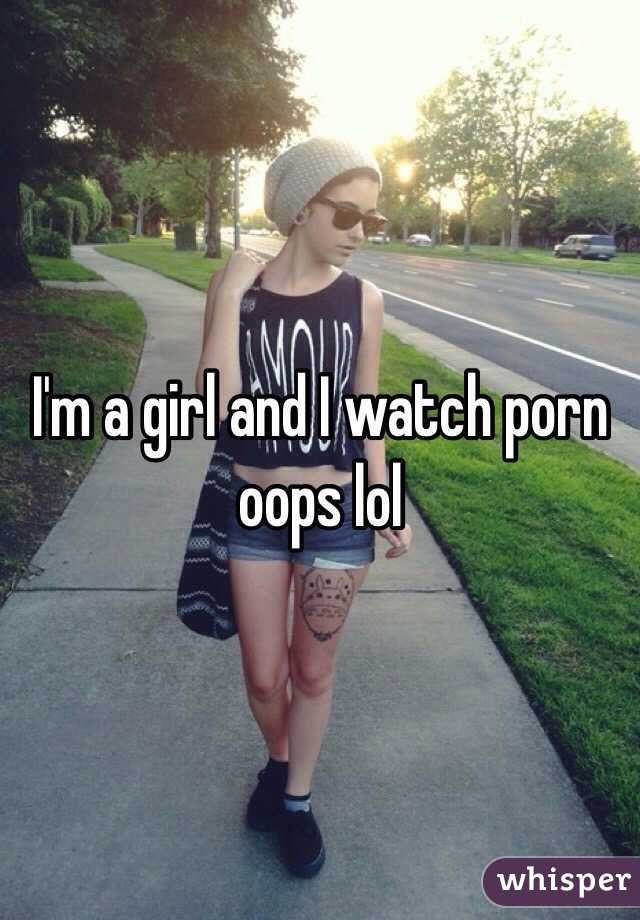 I'm a girl and I watch porn oops lol 
