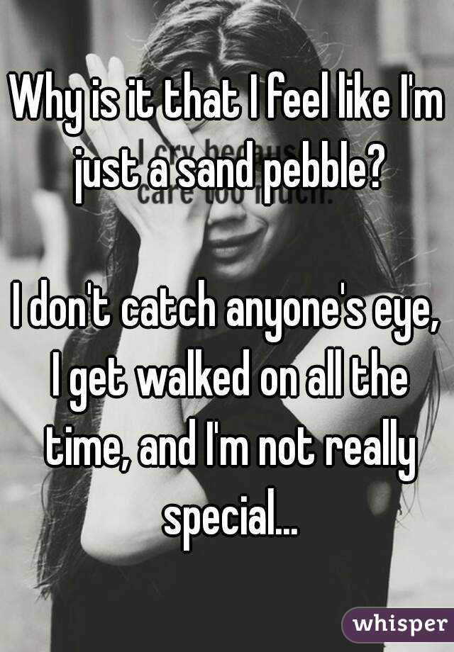 Why is it that I feel like I'm just a sand pebble?

I don't catch anyone's eye, I get walked on all the time, and I'm not really special...