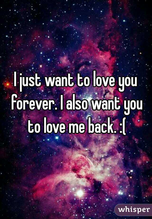 I just want to love you forever. I also want you to love me back. :(