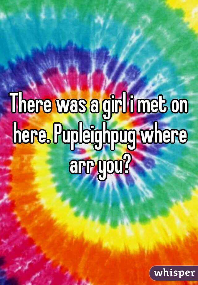 There was a girl i met on here. Pupleighpug where arr you?