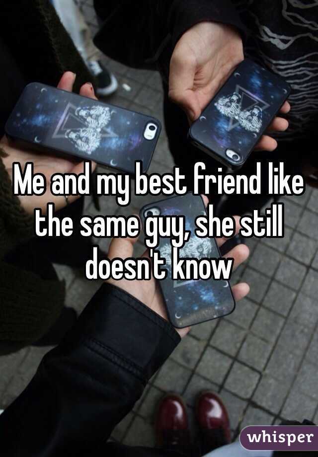 Me and my best friend like the same guy, she still doesn't know 