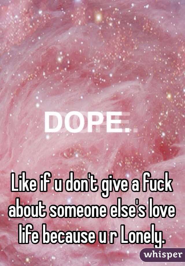 Like if u don't give a fuck about someone else's love life because u r Lonely.