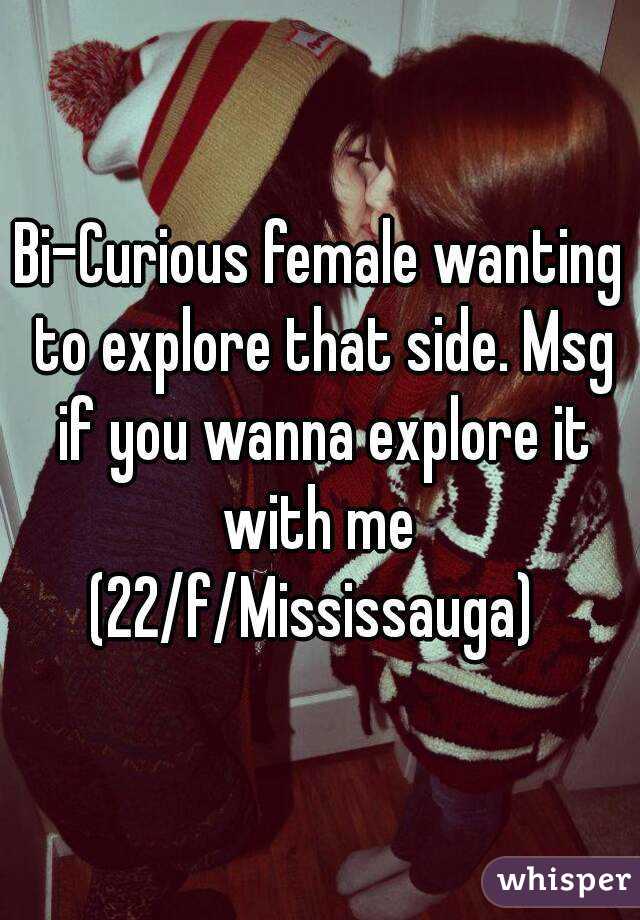 Bi-Curious female wanting to explore that side. Msg if you wanna explore it with me 
(22/f/Mississauga) 