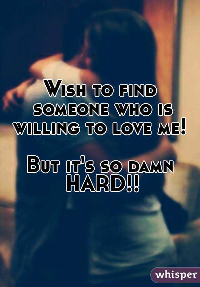 Wish to find someone who is willing to love me! 

But it's so damn HARD!!