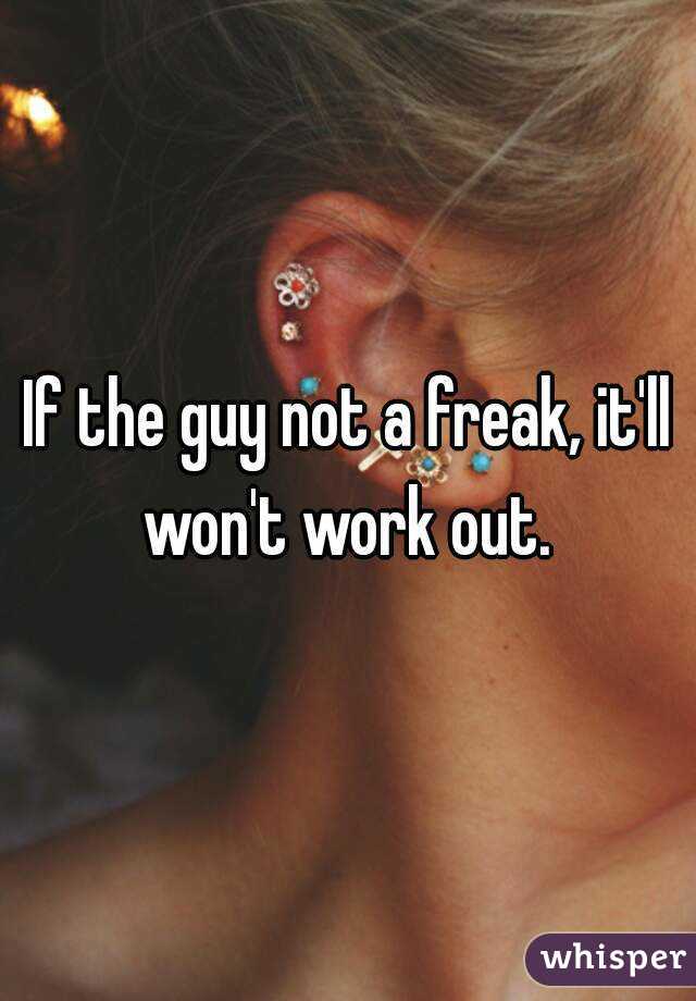 If the guy not a freak, it'll won't work out. 