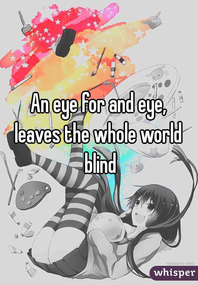 An eye for and eye,
leaves the whole world blind