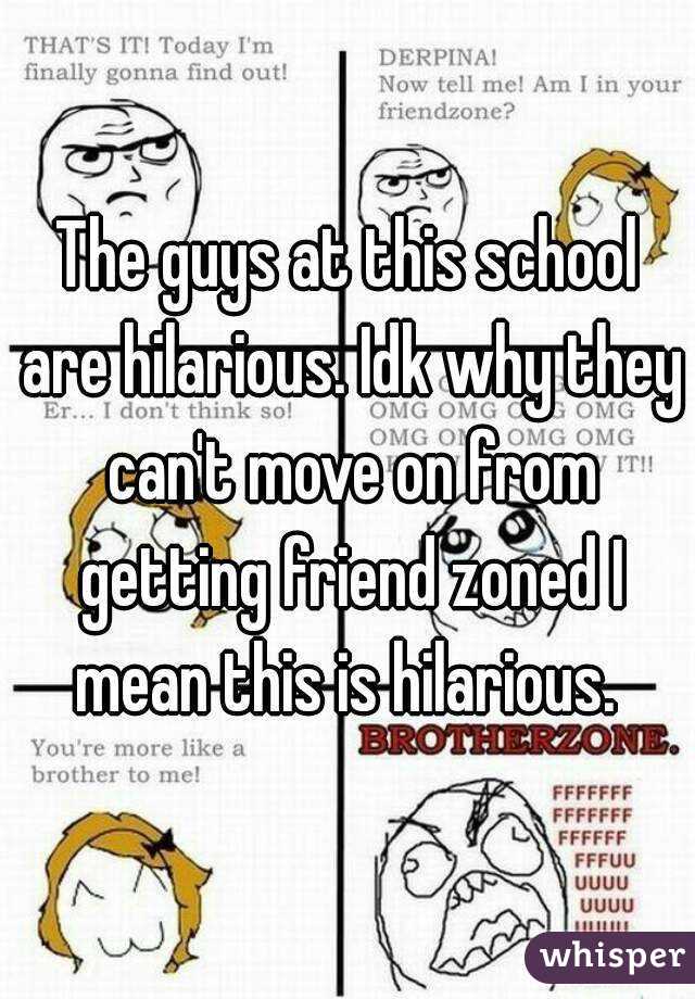 The guys at this school are hilarious. Idk why they can't move on from getting friend zoned I mean this is hilarious. 