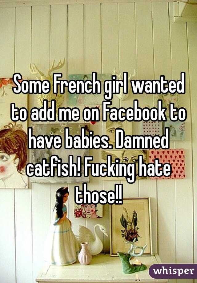 Some French girl wanted to add me on Facebook to have babies. Damned catfish! Fucking hate those!!