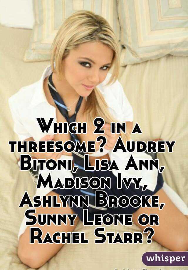 Which 2 in a threesome? Audrey Bitoni, Lisa Ann, Madison Ivy, Ashlynn Brooke, Sunny Leone or Rachel Starr?
