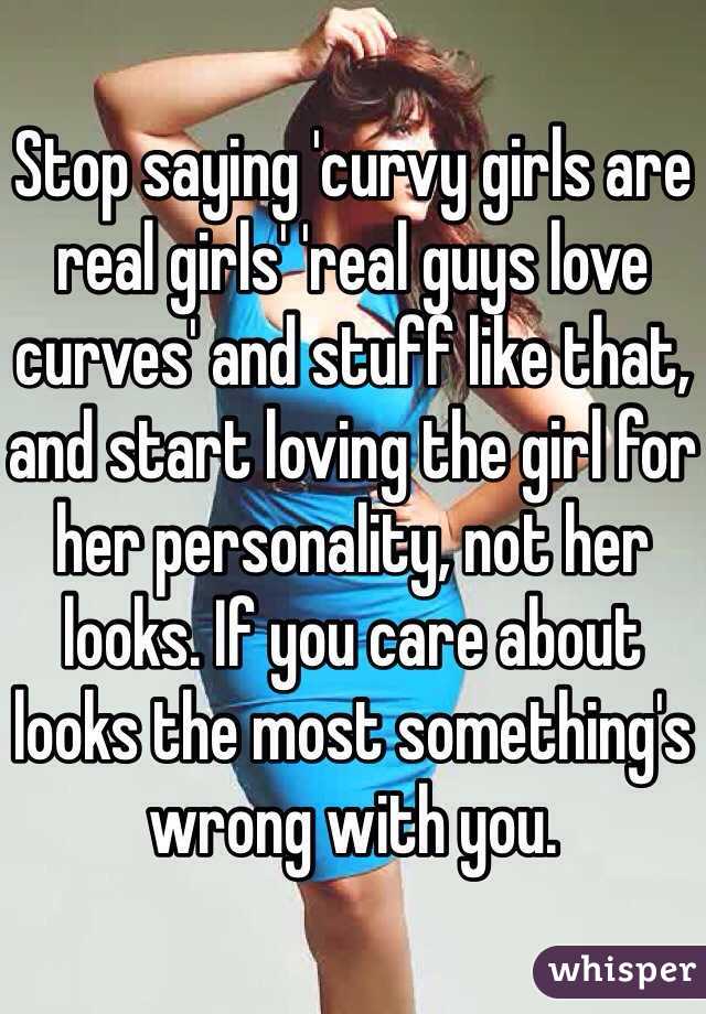 Stop saying 'curvy girls are real girls' 'real guys love curves' and stuff like that, and start loving the girl for her personality, not her looks. If you care about looks the most something's wrong with you. 