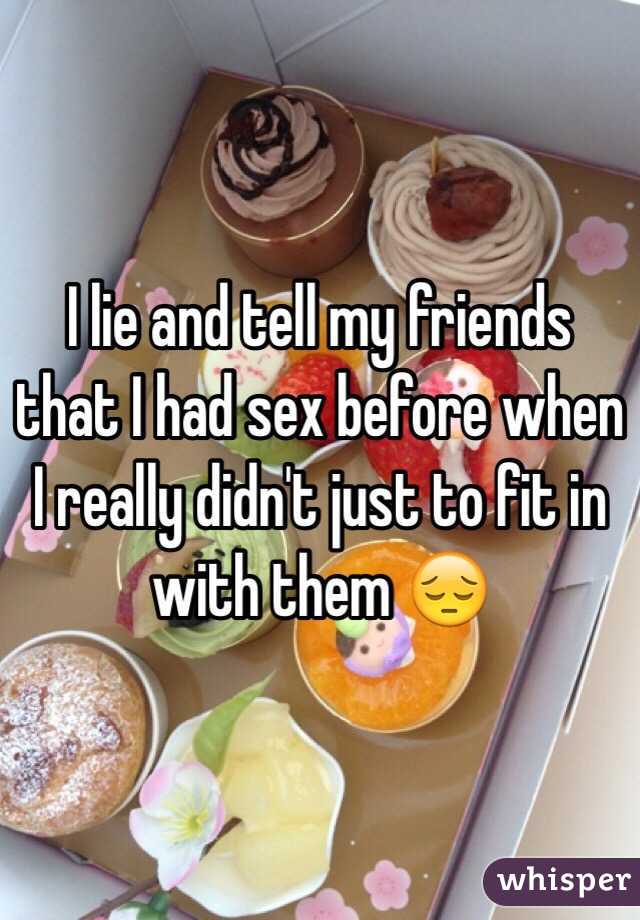 I lie and tell my friends that I had sex before when I really didn't just to fit in with them 😔