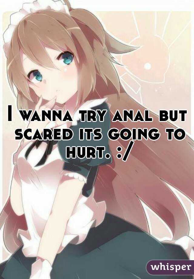 I wanna try anal but scared its going to hurt. :/
