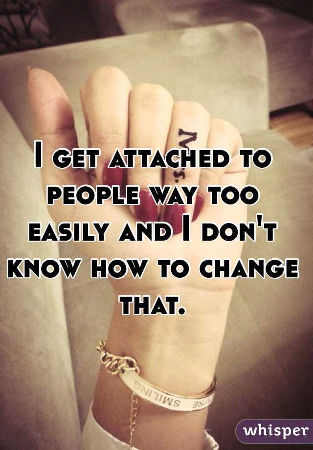 I get attached to people way too easily and I don't know how to change that. 
