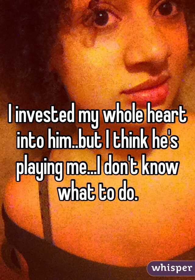 I invested my whole heart into him..but I think he's playing me...I don't know what to do.