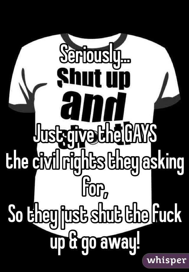 Seriously...


Just give the GAYS 
the civil rights they asking for,
So they just shut the fuck up & go away!