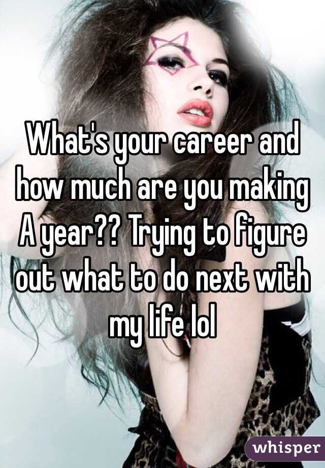 What's your career and how much are you making A year?? Trying to figure out what to do next with my life lol 