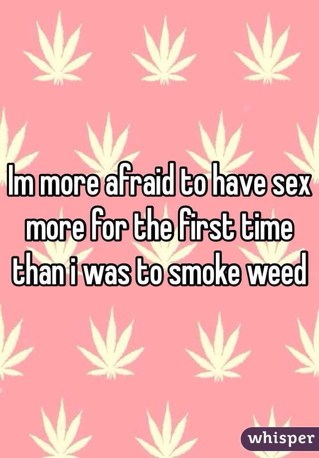 Im more afraid to have sex more for the first time than i was to smoke weed 