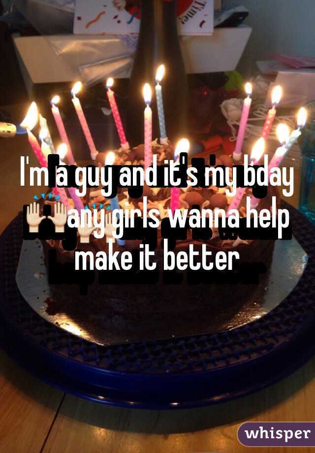 I'm a guy and it's my bday🙌any girls wanna help make it better 