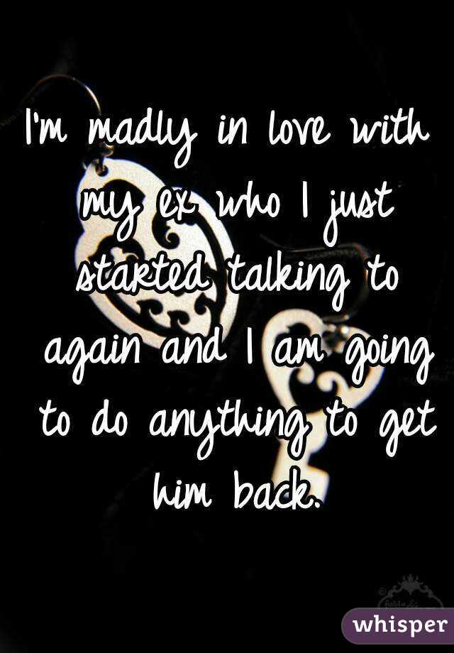 I'm madly in love with my ex who I just started talking to again and I am going to do anything to get him back.