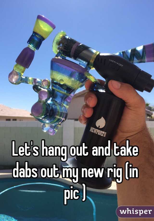 Let's hang out and take dabs out my new rig (in pic )
