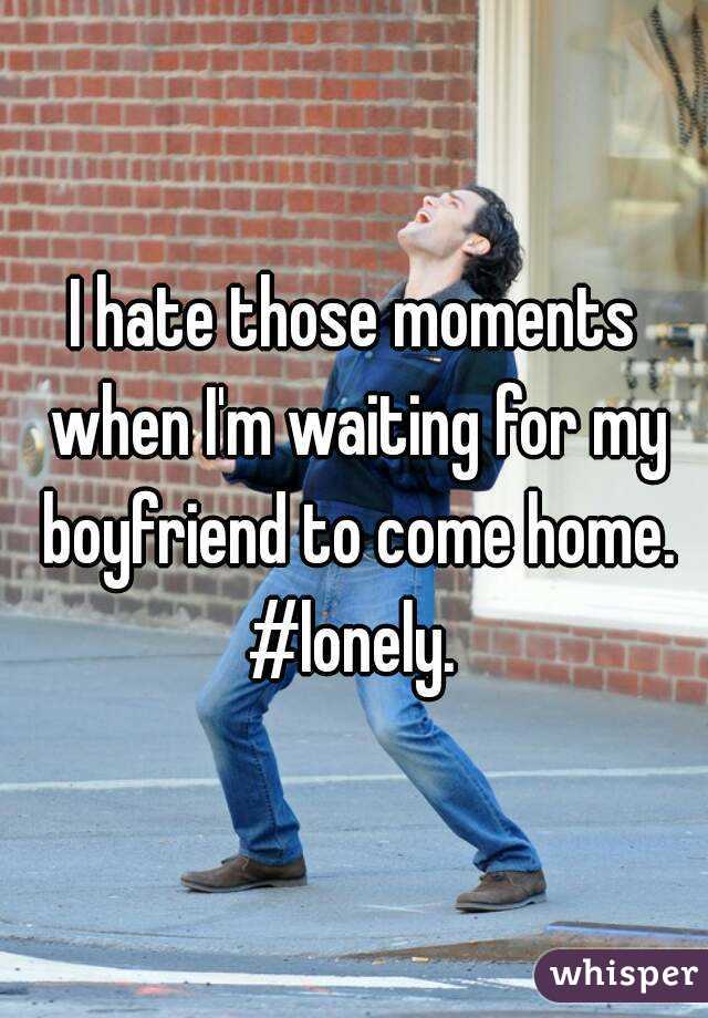 I hate those moments when I'm waiting for my boyfriend to come home. #lonely. 