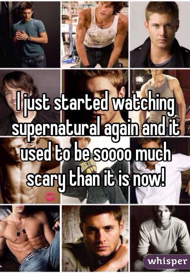 I just started watching supernatural again and it used to be soooo much scary than it is now!