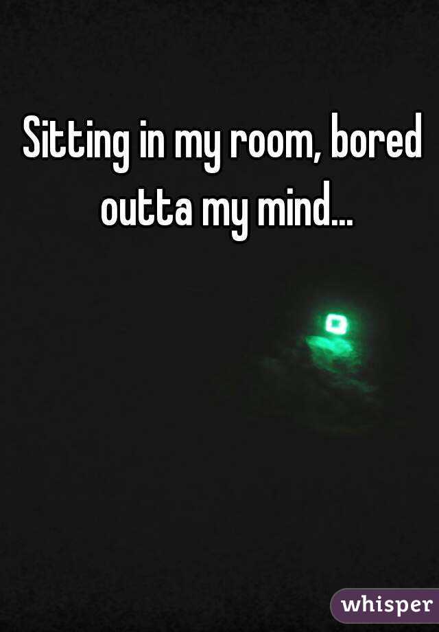 Sitting in my room, bored outta my mind...
