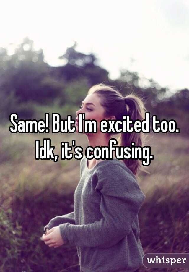 Same! But I'm excited too. Idk, it's confusing. 