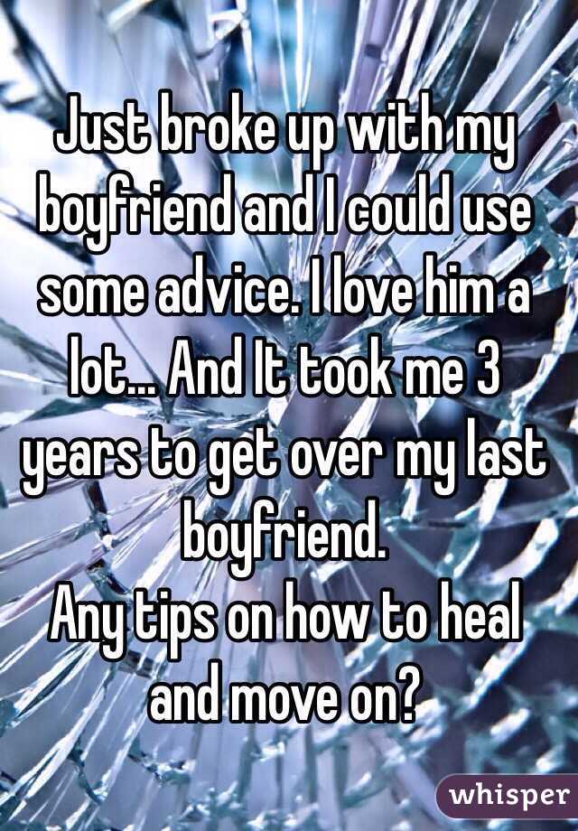 Just broke up with my boyfriend and I could use some advice. I love him a lot... And It took me 3 years to get over my last boyfriend. 
Any tips on how to heal and move on?
