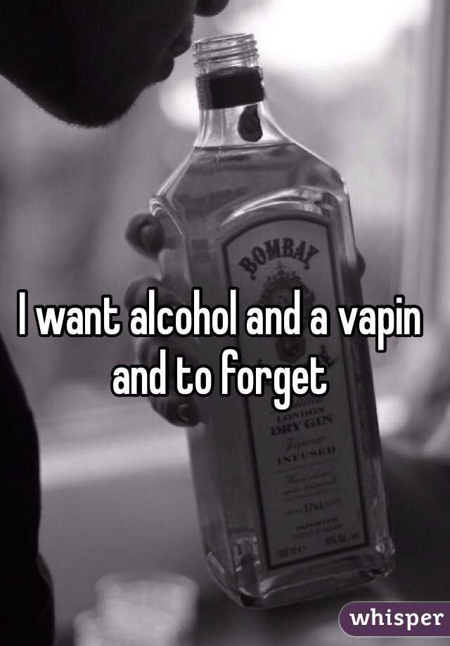 I want alcohol and a vapin and to forget 