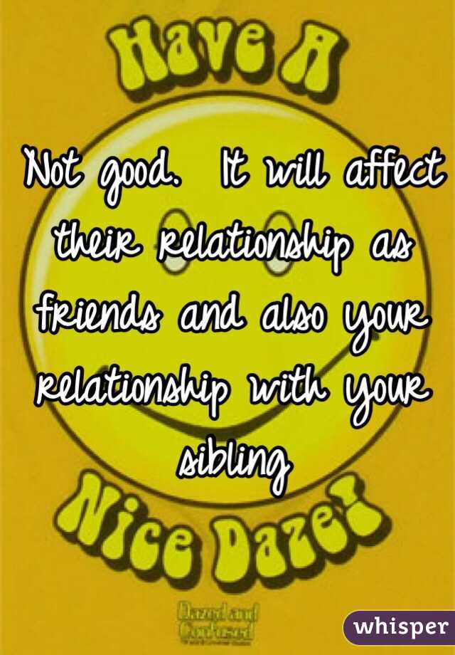 Not good.  It will affect their relationship as friends and also your relationship with your sibling 