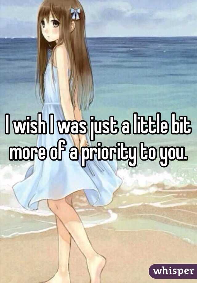 I wish I was just a little bit more of a priority to you.