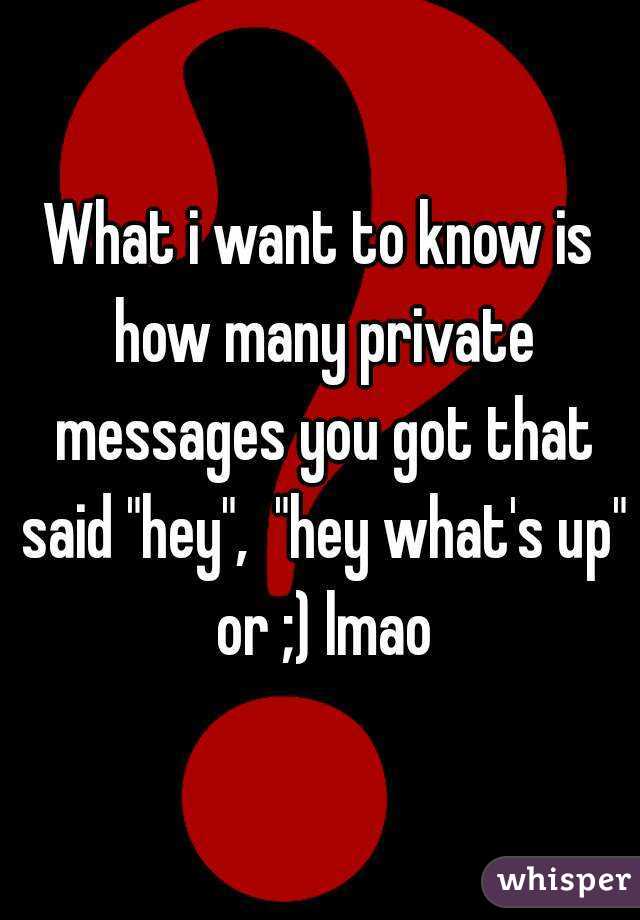 What i want to know is how many private messages you got that said "hey",  "hey what's up" or ;) lmao