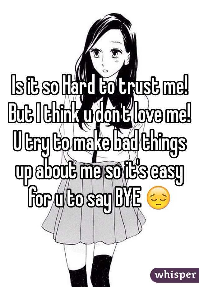 Is it so Hard to trust me!
But I think u don't love me!
U try to make bad things up about me so it's easy for u to say BYE 😔