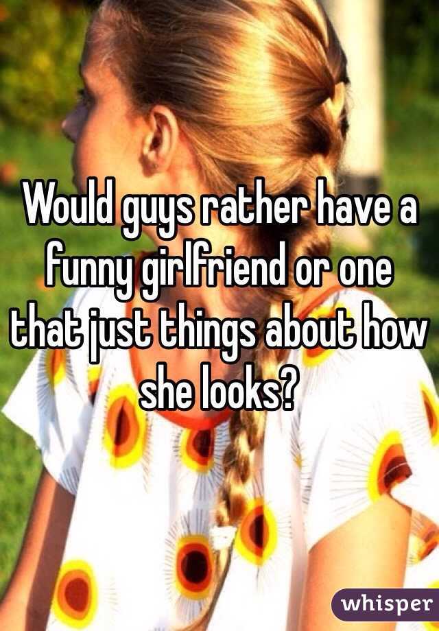 Would guys rather have a funny girlfriend or one that just things about how she looks? 