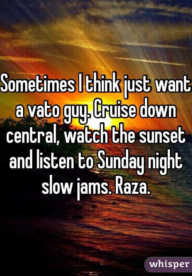 Sometimes I think just want a vato guy. Cruise down central, watch the sunset and listen to Sunday night slow jams. Raza. 