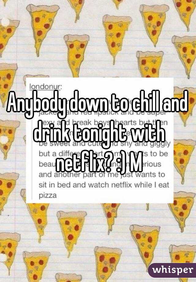 Anybody down to chill and drink tonight with netflix? :) M