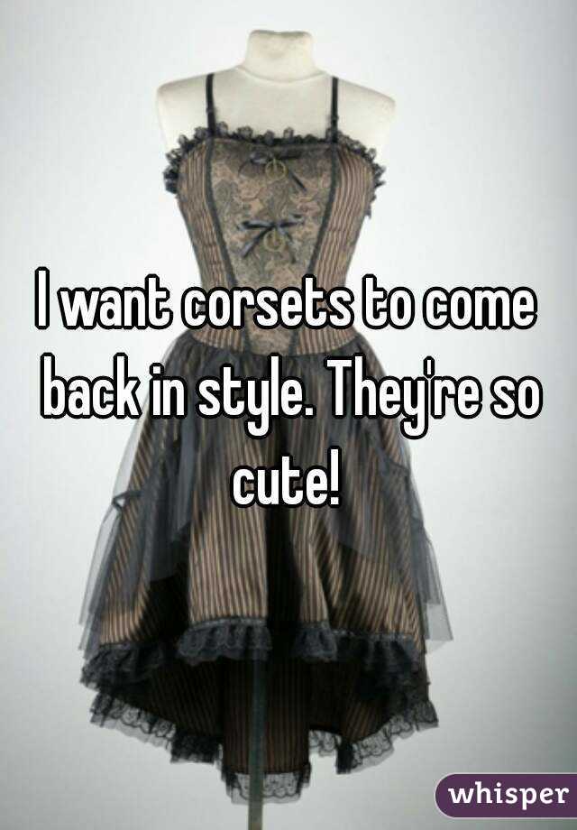 I want corsets to come back in style. They're so cute! 