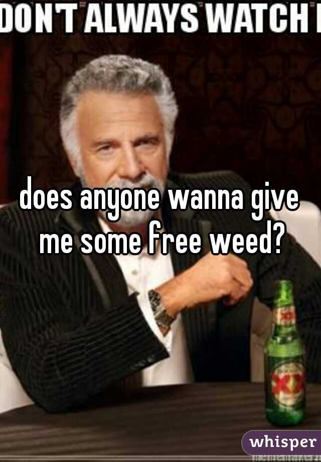 does anyone wanna give me some free weed?