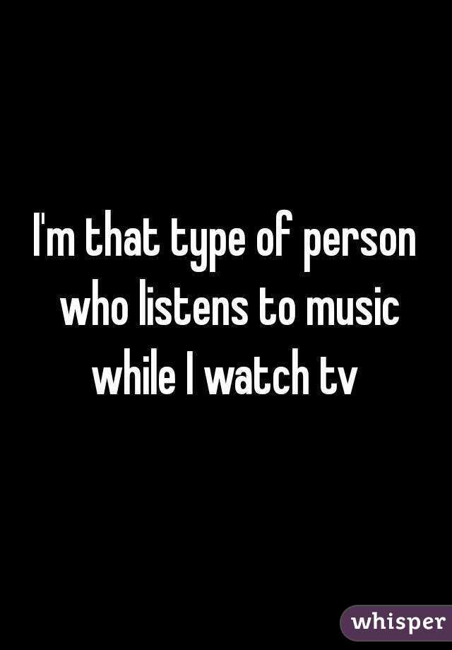 I'm that type of person who listens to music while I watch tv 