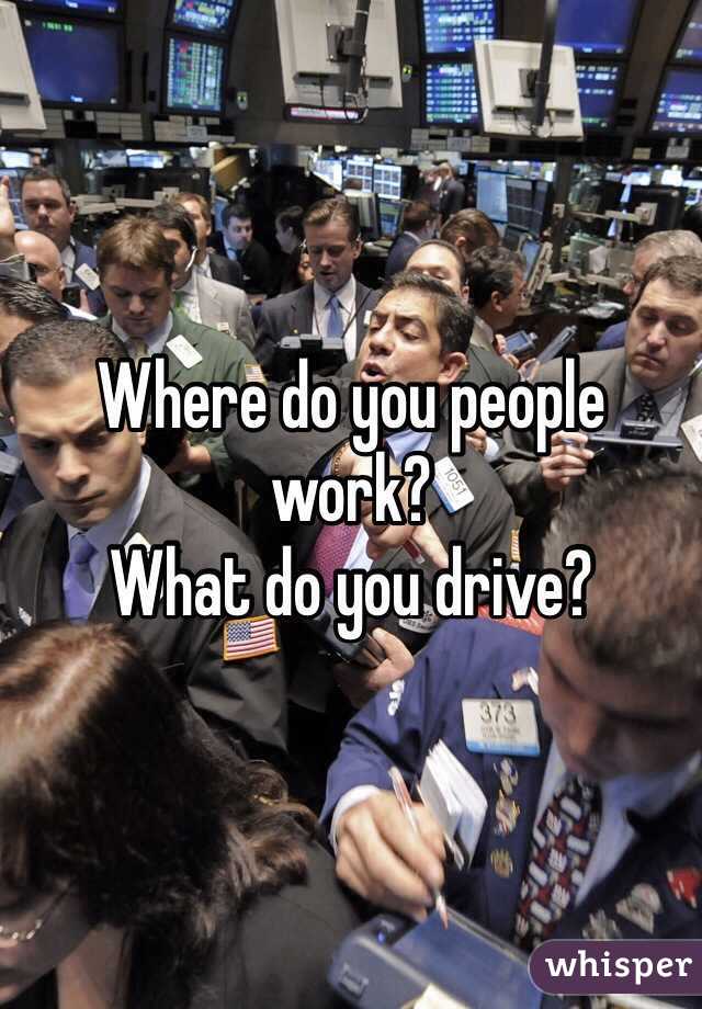 Where do you people work?
What do you drive?  